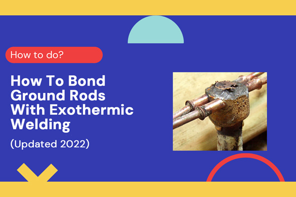 How To Bond Ground Rods With Exothermic Welding?